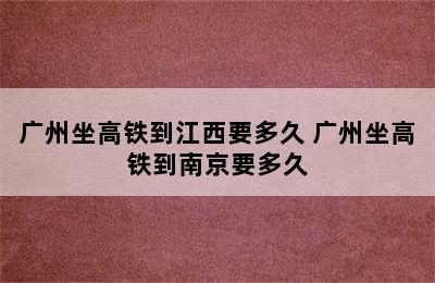 广州坐高铁到江西要多久 广州坐高铁到南京要多久